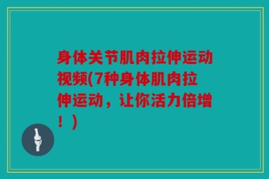 身体关节肌肉拉伸运动视频(7种身体肌肉拉伸运动，让你活力倍增！)