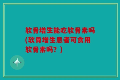 软骨增生能吃软骨素吗(软骨增生患者可食用软骨素吗？)