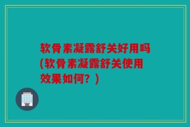 软骨素凝露舒关好用吗(软骨素凝露舒关使用效果如何？)