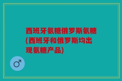 西班牙氨糖俄罗斯氨糖(西班牙和俄罗斯均出现氨糖产品)