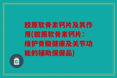 胶原软骨素钙片及其作用(胶原软骨素钙片：维护骨骼健康及关节功能的辅助保健品)