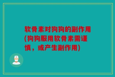 软骨素对狗狗的副作用(狗狗服用软骨素需谨慎，或产生副作用)