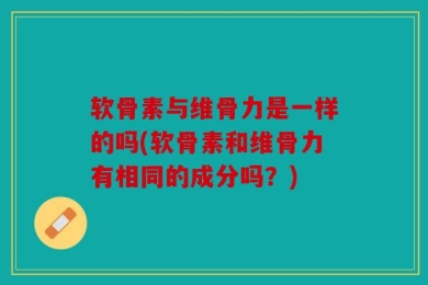 软骨素与维骨力是一样的吗(软骨素和维骨力有相同的成分吗？)