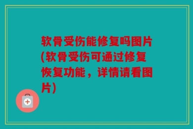 软骨受伤能修复吗图片(软骨受伤可通过修复恢复功能，详情请看图片)