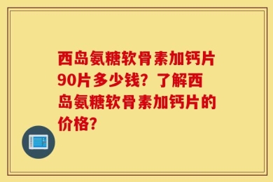 西岛氨糖软骨素加钙片90片多少钱？了解西岛氨糖软骨素加钙片的价格？