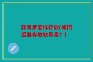软骨素怎样存放(如何妥善存放软骨素？)