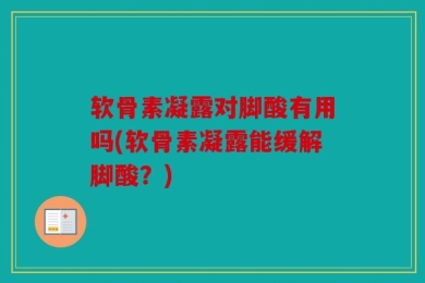 软骨素凝露对脚酸有用吗(软骨素凝露能缓解脚酸？)