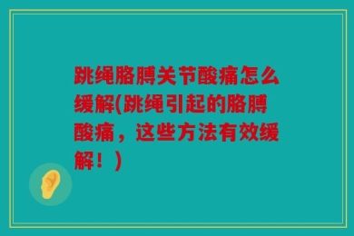 跳绳胳膊关节酸痛怎么缓解(跳绳引起的胳膊酸痛，这些方法有效缓解！)