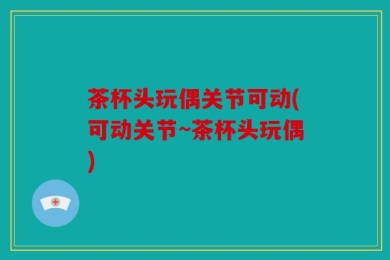 茶杯头玩偶关节可动(可动关节~茶杯头玩偶)