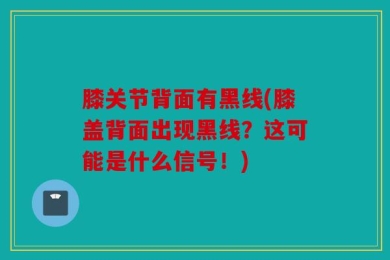 膝关节背面有黑线(膝盖背面出现黑线？这可能是什么信号！)