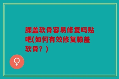 膝盖软骨容易修复吗贴吧(如何有效修复膝盖软骨？)