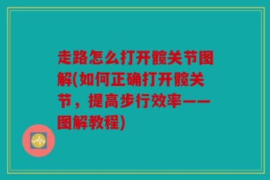 走路怎么打开髋关节图解(如何正确打开髋关节，提高步行效率——图解教程)