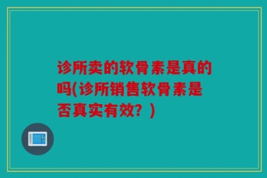 诊所卖的软骨素是真的吗(诊所销售软骨素是否真实有效？)
