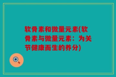 软骨素和微量元素(软骨素与微量元素：为关节健康而生的养分)