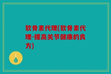 软骨素代理(软骨素代理-提高关节健康的良方)