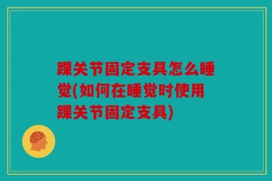 踝关节固定支具怎么睡觉(如何在睡觉时使用踝关节固定支具)