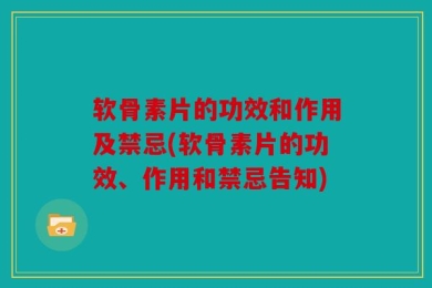 软骨素片的功效和作用及禁忌(软骨素片的功效、作用和禁忌告知)