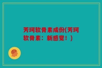 芳珂软骨素成份(芳珂软骨素：新感觉！)