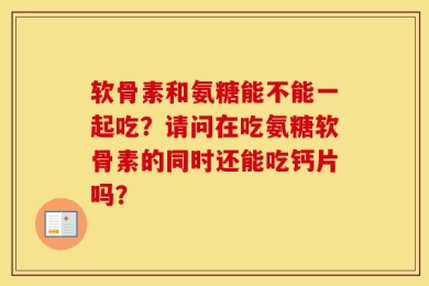 软骨素和氨糖能不能一起吃？请问在吃氨糖软骨素的同时还能吃钙片吗？