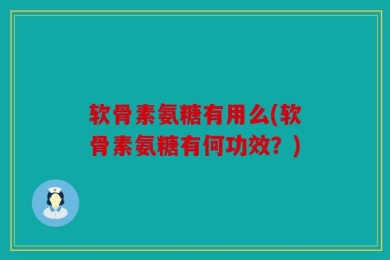 软骨素氨糖有用么(软骨素氨糖有何功效？)