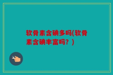 软骨素含碘多吗(软骨素含碘丰富吗？)