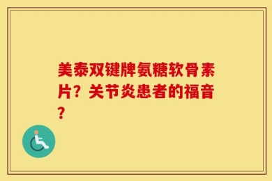美泰双键牌氨糖软骨素片？关节炎患者的福音？