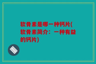 软骨素是哪一种钙片(软骨素简介：一种有益的钙片)