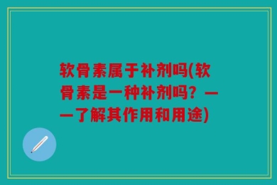 软骨素属于补剂吗(软骨素是一种补剂吗？——了解其作用和用途)
