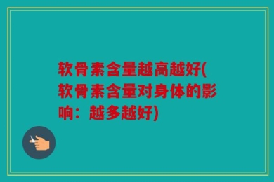 软骨素含量越高越好(软骨素含量对身体的影响：越多越好)