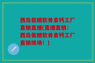 西岛氨糖软骨素钙工厂直销直播(直播直销：西岛氨糖软骨素钙工厂直销现场！)