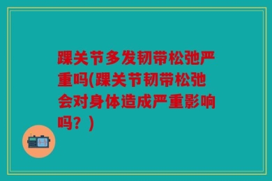 踝关节多发韧带松弛严重吗(踝关节韧带松弛会对身体造成严重影响吗？)