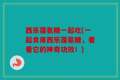 西乐葆氨糖一起吃(一起食用西乐葆氨糖，看看它的神奇功效！)