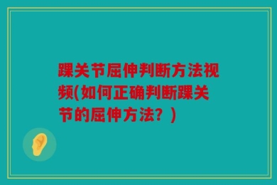 踝关节屈伸判断方法视频(如何正确判断踝关节的屈伸方法？)