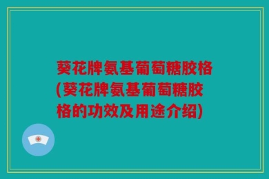 葵花牌氨基葡萄糖胶格(葵花牌氨基葡萄糖胶格的功效及用途介绍)