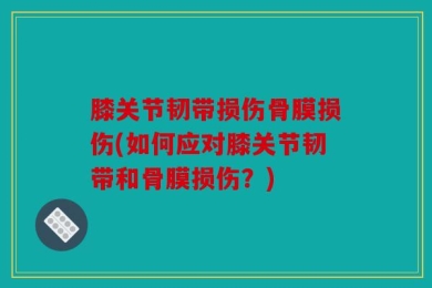 膝关节韧带损伤骨膜损伤(如何应对膝关节韧带和骨膜损伤？)