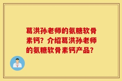 葛洪孙老师的氨糖软骨素钙？介绍葛洪孙老师的氨糖软骨素钙产品？