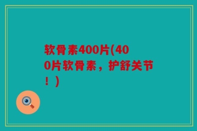 软骨素400片(400片软骨素，护舒关节！)