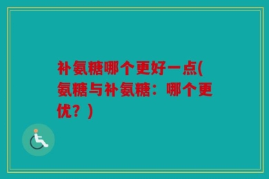 补氨糖哪个更好一点(氨糖与补氨糖：哪个更优？)