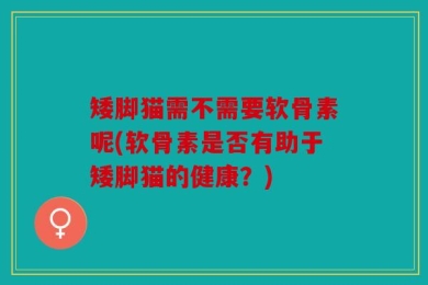 矮脚猫需不需要软骨素呢(软骨素是否有助于矮脚猫的健康？)
