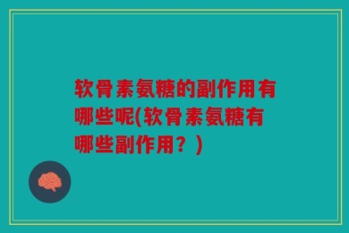 软骨素氨糖的副作用有哪些呢(软骨素氨糖有哪些副作用？)