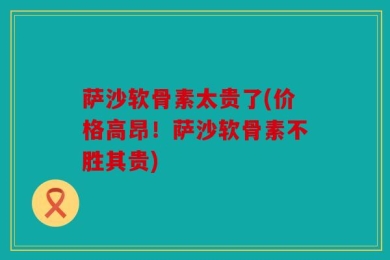 萨沙软骨素太贵了(价格高昂！萨沙软骨素不胜其贵)