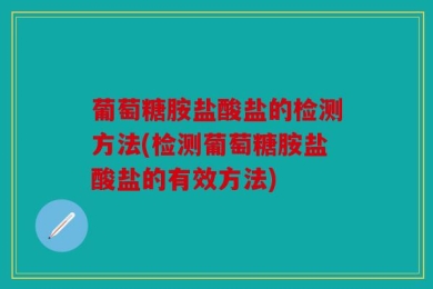 葡萄糖胺盐酸盐的检测方法(检测葡萄糖胺盐酸盐的有效方法)