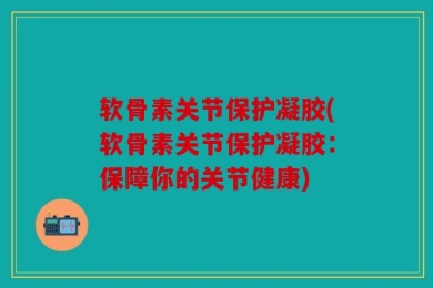 软骨素关节保护凝胶(软骨素关节保护凝胶：保障你的关节健康)