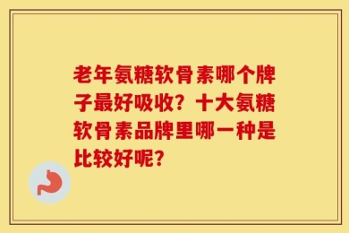 老年氨糖软骨素哪个牌子最好吸收？十大氨糖软骨素品牌里哪一种是比较好呢？