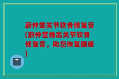 蔚仲堂关节软骨修复膏(蔚仲堂推出关节软骨修复膏，助您恢复健康)