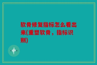 软骨修复指标怎么看出来(重塑软骨，指标识别)