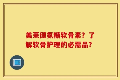美莱健氨糖软骨素？了解软骨护理的必需品？