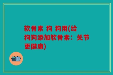 软骨素 狗 狗用(给狗狗添加软骨素：关节更健康)