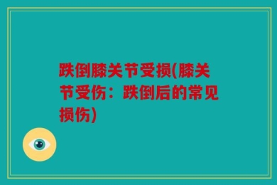 跌倒膝关节受损(膝关节受伤：跌倒后的常见损伤)