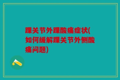 踝关节外踝酸痛症状(如何缓解踝关节外侧酸痛问题)